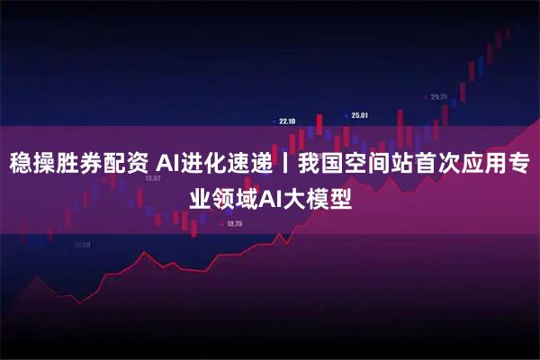 稳操胜券配资 AI进化速递丨我国空间站首次应用专业领域AI大模型