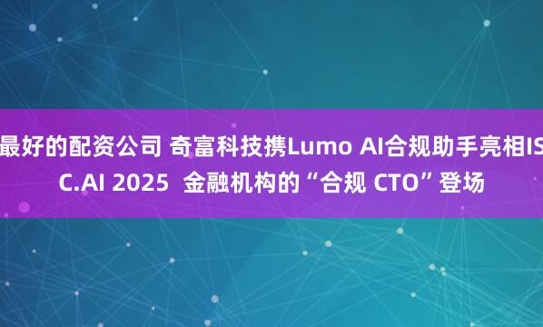 最好的配资公司 奇富科技携Lumo AI合规助手亮相ISC.AI 2025  金融机构的“合规 CTO”登场