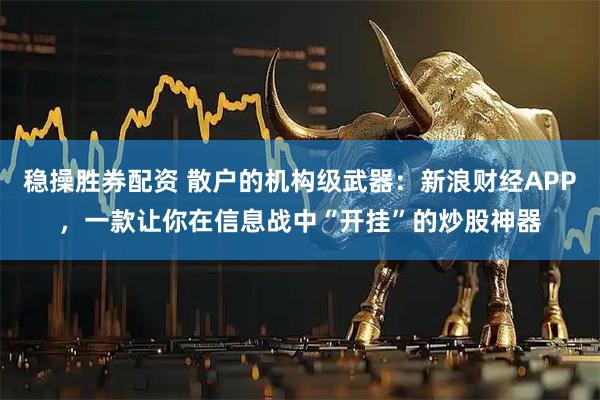 稳操胜券配资 散户的机构级武器：新浪财经APP，一款让你在信息战中“开挂”的炒股神器