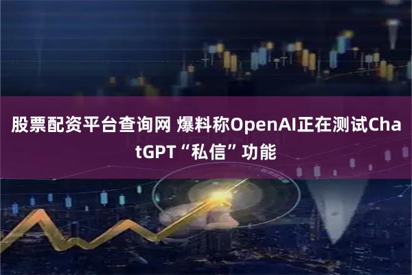 股票配资平台查询网 爆料称OpenAI正在测试ChatGPT“私信”功能