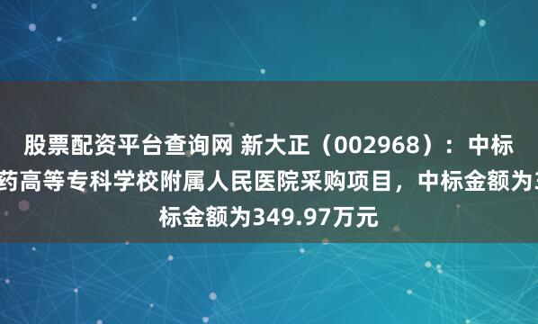 股票配资平台查询网 新大正（002968）：中标重庆三峡医药高等专科学校附属人民医院采购项目，中标金额为349.97万元