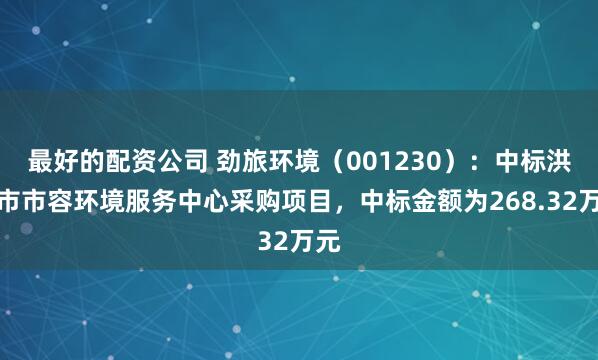 最好的配资公司 劲旅环境（001230）：中标洪湖市市容环境服务中心采购项目，中标金额为268.32万元