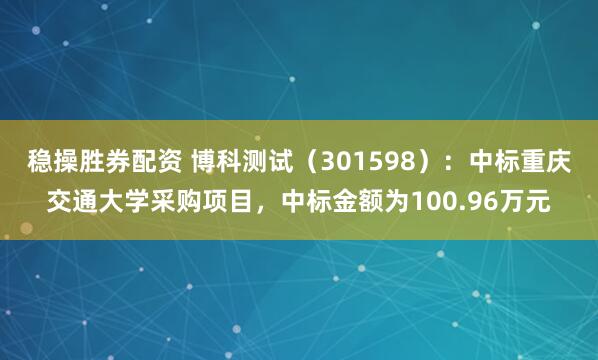 稳操胜券配资 博科测试（301598）：中标重庆交通大学采购项目，中标金额为100.96万元