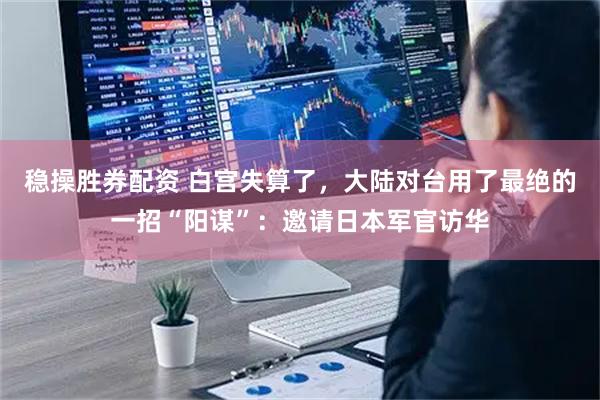 稳操胜券配资 白宫失算了，大陆对台用了最绝的一招“阳谋”：邀请日本军官访华