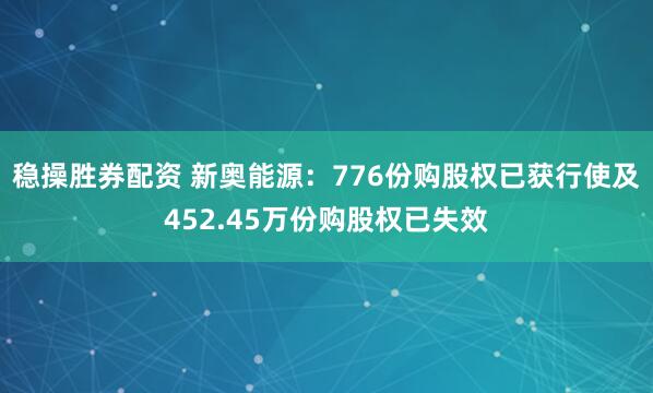 稳操胜券配资 新奥能源：776份购股权已获行使及452.45万份购股权已失效